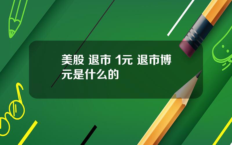 美股 退市 1元 退市博元是什么的